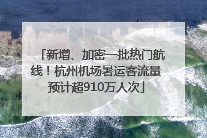 新增、加密一批热门航线！杭州机场暑运客流量预计超910万人次