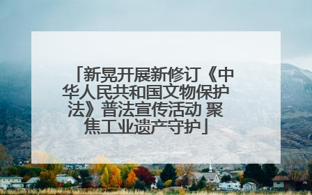 新晃开展新修订《中华人民共和国文物保护法》普法宣传活动 聚焦工业遗产守护