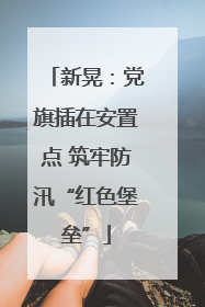 新晃：党旗插在安置点 筑牢防汛“红色堡垒”