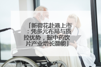 新荷花赴港上市：凭多元布局与质控优势，掘中药饮片产业增长潜能