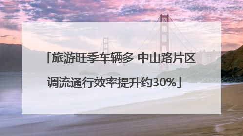 旅游旺季车辆多 中山路片区调流通行效率提升约30%