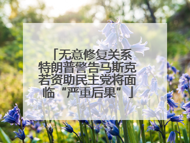 无意修复关系 特朗普警告马斯克若资助民主党将面临“严重后果”