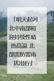明天起河北中南部将迎持续性晴热高温 北部需防雷雨扰出行