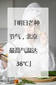 明日芒种节气，北京最高气温达36℃