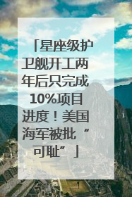 星座级护卫舰开工两年后只完成10%项目进度！美国海军被批“可耻”