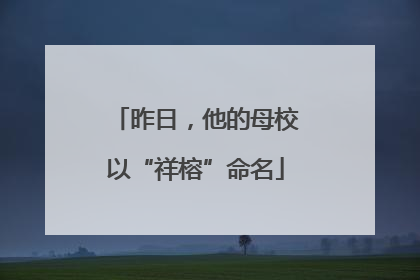 昨日，他的母校以“祥榕”命名