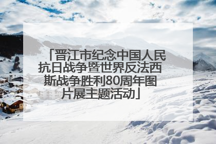 晋江市纪念中国人民抗日战争暨世界反法西斯战争胜利80周年图片展主题活动