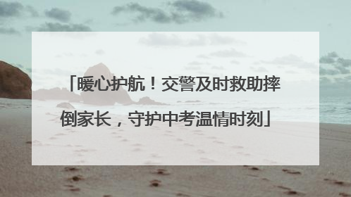 暖心护航！交警及时救助摔倒家长，守护中考温情时刻