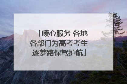 暖心服务 各地各部门为高考考生逐梦路保驾护航