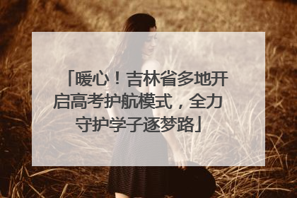 暖心！吉林省多地开启高考护航模式，全力守护学子逐梦路