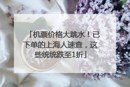 机票价格大跳水！已下单的上海人速查，这些统统跌至1折
