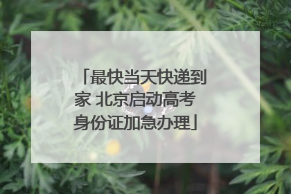 最快当天快递到家 北京启动高考身份证加急办理