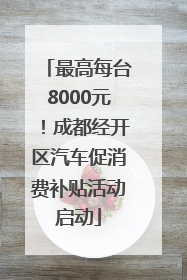 最高每台8000元！成都经开区汽车促消费补贴活动启动