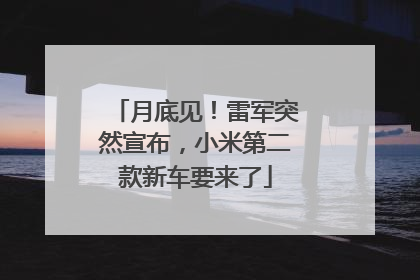 月底见！雷军突然宣布，小米第二款新车要来了