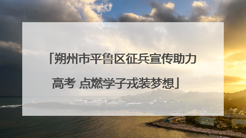 朔州市平鲁区征兵宣传助力高考 点燃学子戎装梦想
