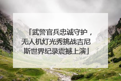 武警官兵忠诚守护，无人机灯光秀挑战吉尼斯世界纪录震撼上演