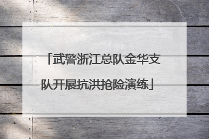 武警浙江总队金华支队开展抗洪抢险演练