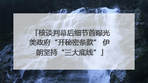核谈判幕后细节首曝光 美政府“开秘密条款” 伊朗坚持“三大底线”