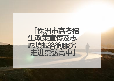 株洲市高考招生政策宣传及志愿填报咨询服务走进景弘高中