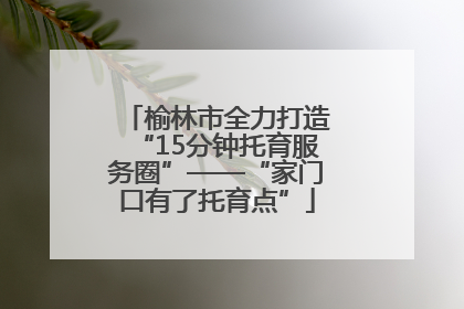 榆林市全力打造“15分钟托育服务圈”——“家门口有了托育点”