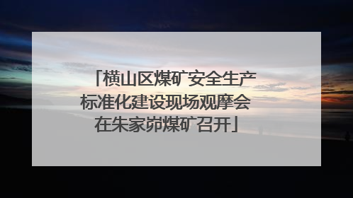 横山区煤矿安全生产标准化建设现场观摩会在朱家峁煤矿召开