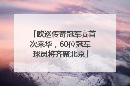 欧巡传奇冠军赛首次来华，60位冠军球员将齐聚北京