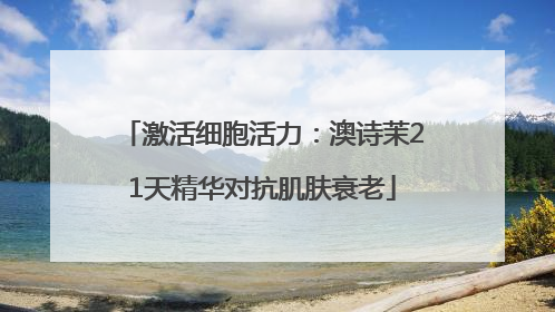 激活细胞活力：澳诗茉21天精华对抗肌肤衰老