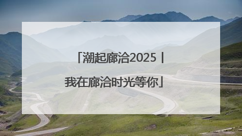潮起廊洽2025丨我在廊洽时光等你