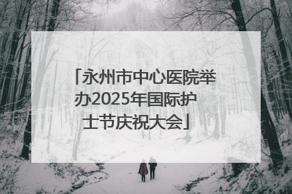 永州市中心医院举办2025年国际护士节庆祝大会