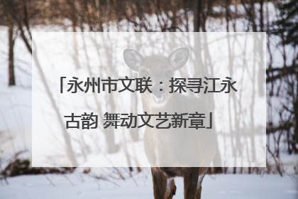 永州市文联：探寻江永古韵 舞动文艺新章