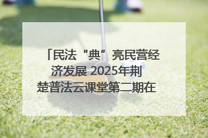 民法“典”亮民营经济发展 2025年荆楚普法云课堂第二期在武汉客厅开讲