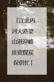 江北内河大港梁山港迎峰度夏煤炭保供忙