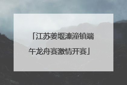 江苏姜堰溱潼镇端午龙舟赛激情开赛