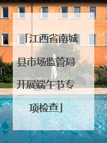 江西省南城县市场监管局开展端午节专项检查