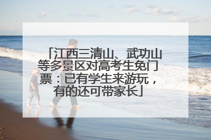 江西三清山、武功山等多景区对高考生免门票：已有学生来游玩，有的还可带家长