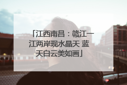 江西南昌：赣江一江两岸现水晶天 蓝天白云美如画