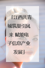 江西共青城筑巢引凤来 赋能电子信息产业发展