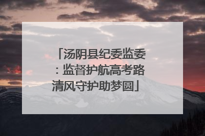 汤阴县纪委监委：监督护航高考路清风守护助梦圆
