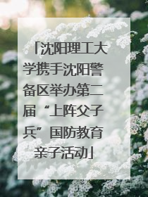 沈阳理工大学携手沈阳警备区举办第二届“上阵父子兵”国防教育亲子活动
