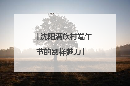 沈阳满族村端午节的别样魅力