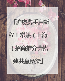 沪虞携手启新程！常熟（上海）招商推介会搭建共赢桥梁