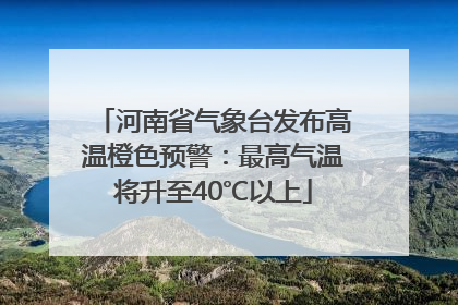 河南省气象台发布高温橙色预警：最高气温将升至40℃以上