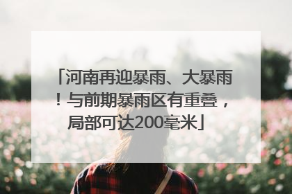 河南再迎暴雨、大暴雨！与前期暴雨区有重叠，局部可达200毫米