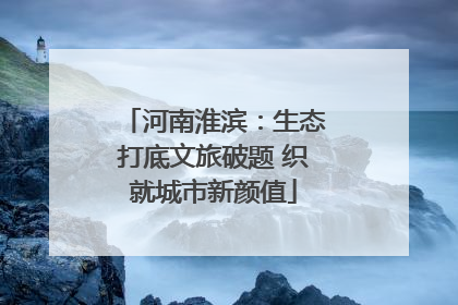 河南淮滨：生态打底文旅破题 织就城市新颜值
