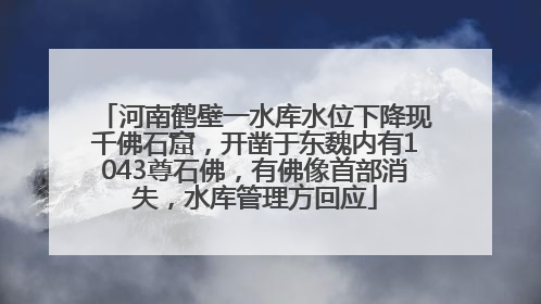 河南鹤壁一水库水位下降现千佛石窟，开凿于东魏内有1043尊石佛，有佛像首部消失，水库管理方回应