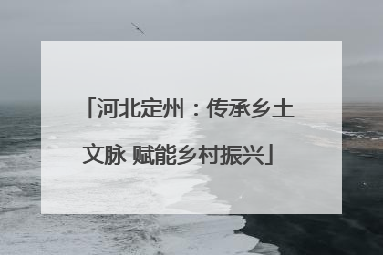 河北定州：传承乡土文脉 赋能乡村振兴