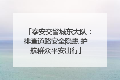 泰安交警城东大队：排查道路安全隐患 护航群众平安出行