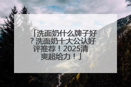 洗面奶什么牌子好？洗面奶十大公认好评推荐！2025清爽超给力！