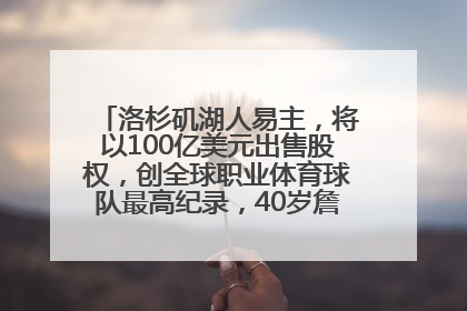 洛杉矶湖人易主，将以100亿美元出售股权，创全球职业体育球队最高纪录，40岁詹姆斯：还没打算退役