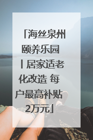 海丝泉州 颐养乐园丨居家适老化改造 每户最高补贴2万元